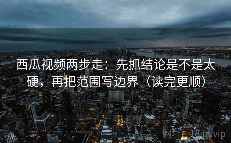 西瓜视频两步走：先抓结论是不是太硬，再把范围写边界（读完更顺）