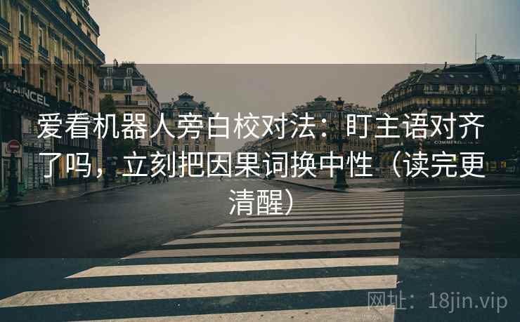 爱看机器人旁白校对法：盯主语对齐了吗，立刻把因果词换中性（读完更清醒）