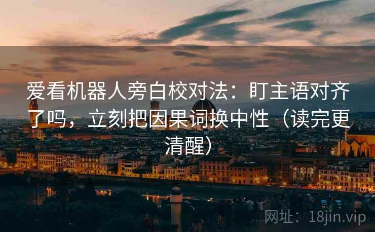 爱看机器人旁白校对法：盯主语对齐了吗，立刻把因果词换中性（读完更清醒）