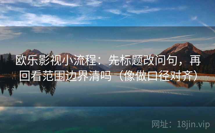 欧乐影视小流程：先标题改问句，再回看范围边界清吗（像做口径对齐）