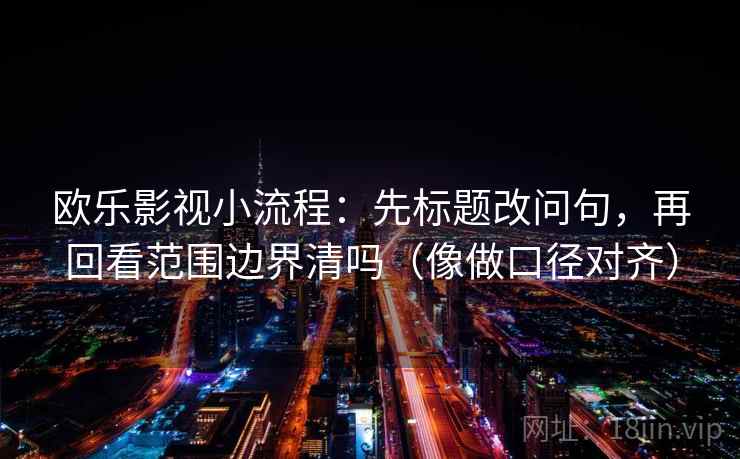 欧乐影视小流程：先标题改问句，再回看范围边界清吗（像做口径对齐）