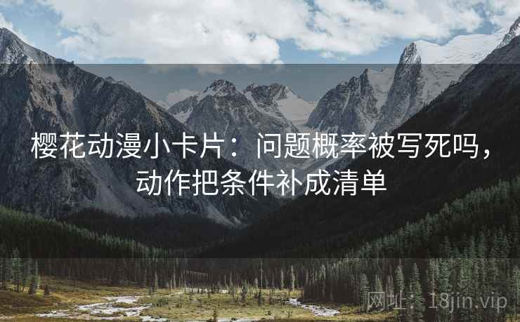 樱花动漫小卡片：问题概率被写死吗，动作把条件补成清单