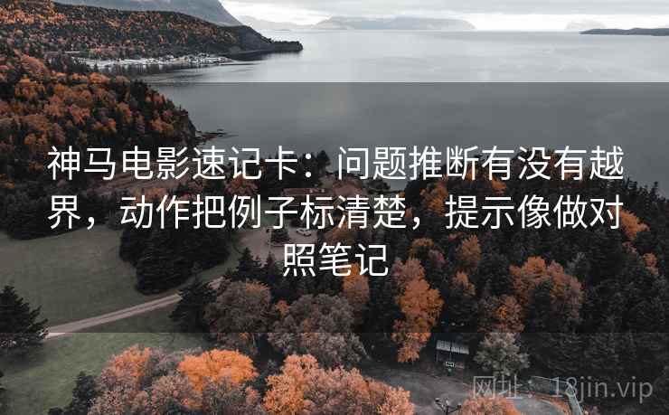 神马电影速记卡：问题推断有没有越界，动作把例子标清楚，提示像做对照笔记
