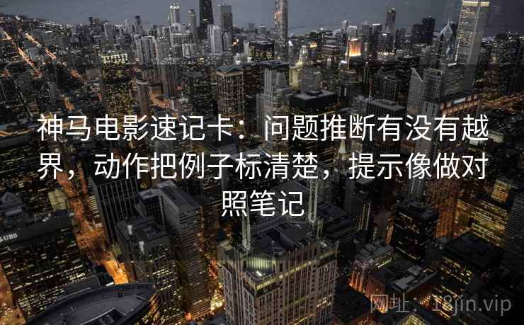 神马电影速记卡：问题推断有没有越界，动作把例子标清楚，提示像做对照笔记