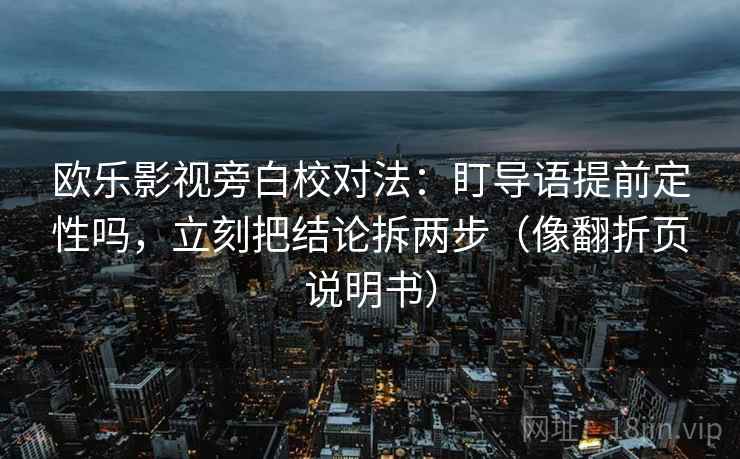 欧乐影视旁白校对法：盯导语提前定性吗，立刻把结论拆两步（像翻折页说明书）