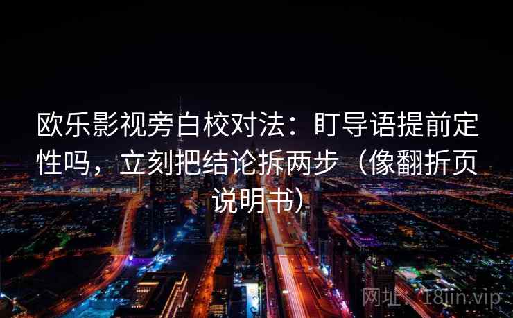 欧乐影视旁白校对法：盯导语提前定性吗，立刻把结论拆两步（像翻折页说明书）