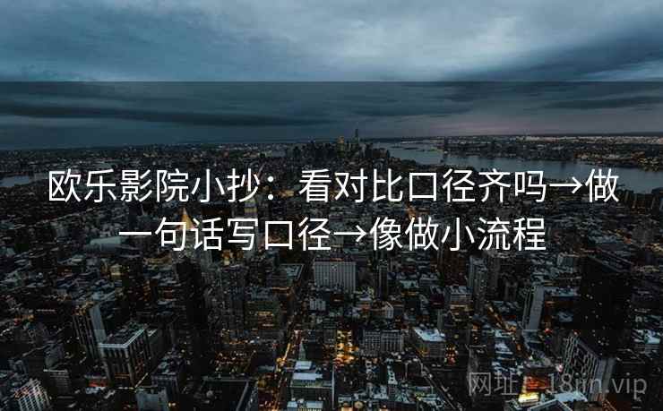 欧乐影院小抄:看对比口径齐吗→做一句话写口径→像做小流程 欧乐影院小抄:看对比口径齐吗→做一句话写口径→像做小流程