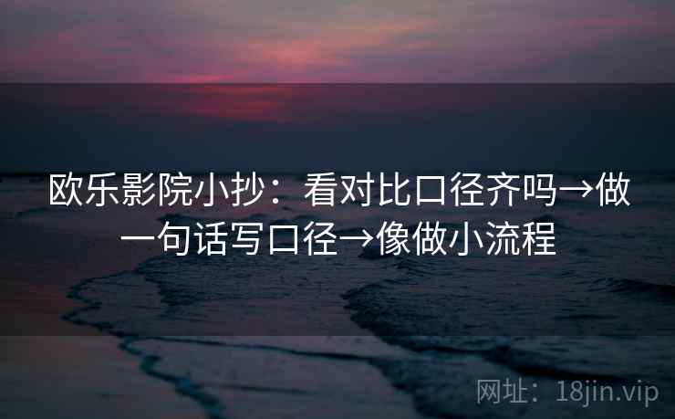 欧乐影院小抄:看对比口径齐吗→做一句话写口径→像做小流程 欧乐影院小抄:看对比口径齐吗→做一句话写口径→像做小流程