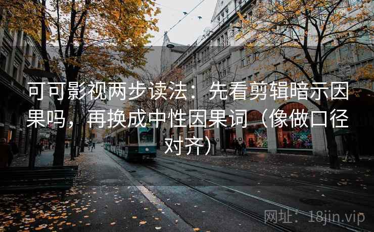 可可影视两步读法：先看剪辑暗示因果吗，再换成中性因果词（像做口径对齐）