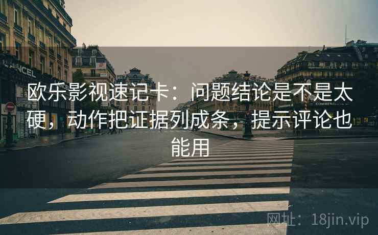欧乐影视速记卡：问题结论是不是太硬，动作把证据列成条，提示评论也能用