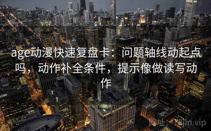 age动漫快速复盘卡：问题轴线动起点吗，动作补全条件，提示像做读写动作