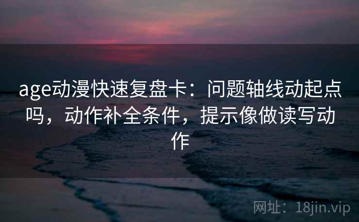 age动漫快速复盘卡：问题轴线动起点吗，动作补全条件，提示像做读写动作