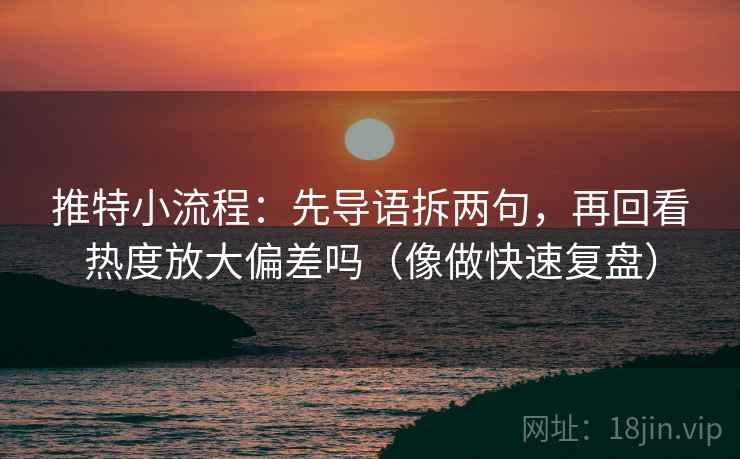 推特小流程：先导语拆两句，再回看热度放大偏差吗（像做快速复盘）