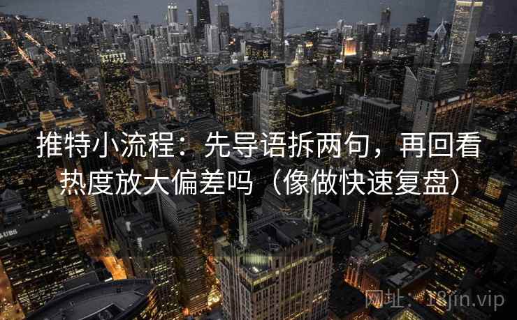 推特小流程：先导语拆两句，再回看热度放大偏差吗（像做快速复盘）