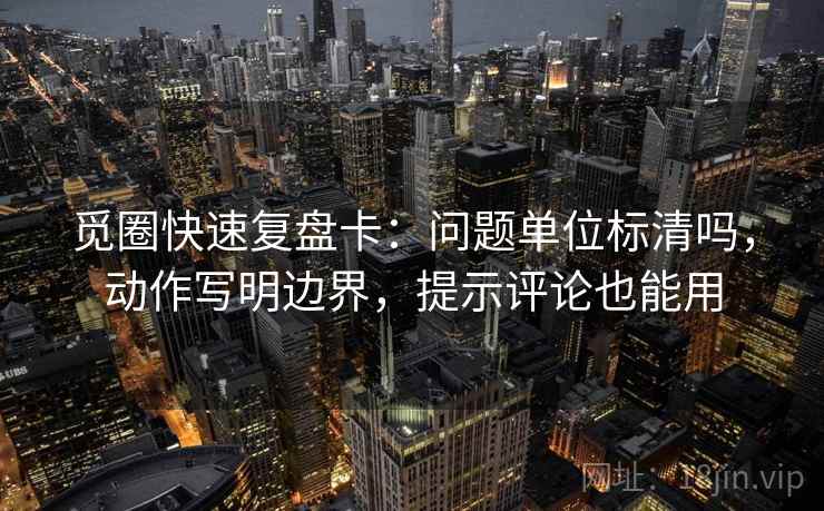觅圈快速复盘卡:问题单位标清吗,动作写明边界,提示评论也能用 觅圈快速复盘卡:问题单位标清吗,动作写明边界,提示评论也能用