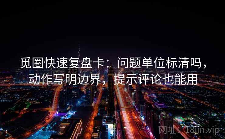 觅圈快速复盘卡:问题单位标清吗,动作写明边界,提示评论也能用 觅圈快速复盘卡:问题单位标清吗,动作写明边界,提示评论也能用