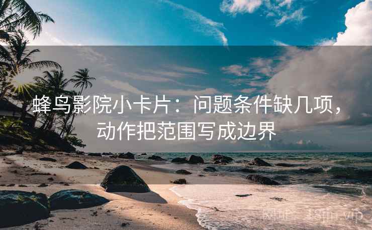 蜂鸟影院小卡片：问题条件缺几项，动作把范围写成边界