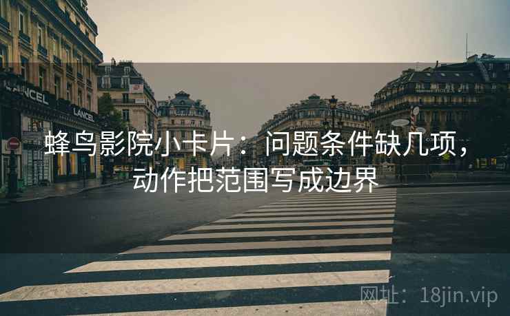 蜂鸟影院小卡片：问题条件缺几项，动作把范围写成边界