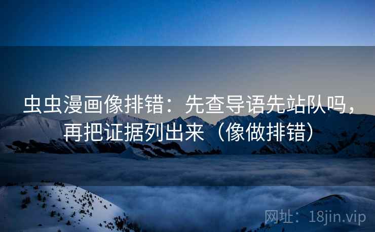 虫虫漫画像排错：先查导语先站队吗，再把证据列出来（像做排错）