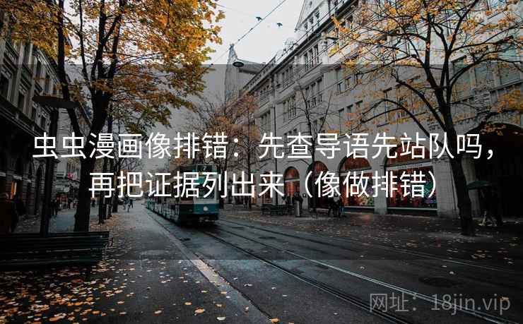 虫虫漫画像排错：先查导语先站队吗，再把证据列出来（像做排错）