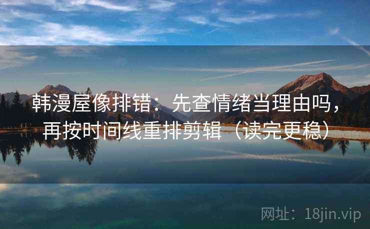 韩漫屋像排错:先查情绪当理由吗,再按时间线重排剪辑(读完更稳) 韩漫屋像排错:先查情绪当理由吗,再按时间线重排剪辑(读完更稳)