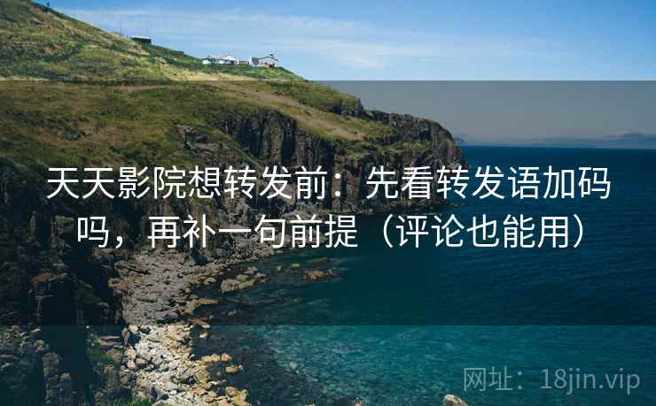 天天影院想转发前：先看转发语加码吗，再补一句前提（评论也能用）
