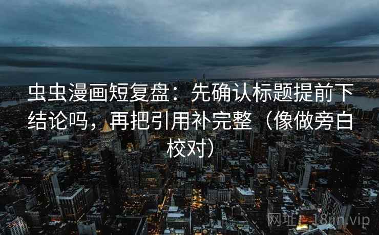 虫虫漫画短复盘：先确认标题提前下结论吗，再把引用补完整（像做旁白校对）