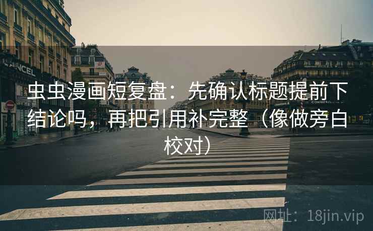 虫虫漫画短复盘：先确认标题提前下结论吗，再把引用补完整（像做旁白校对）