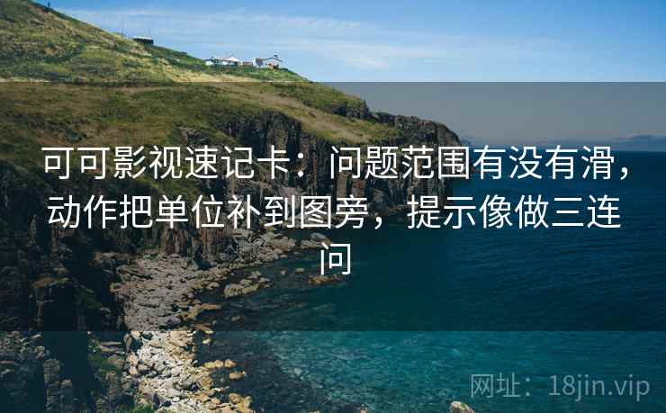 可可影视速记卡：问题范围有没有滑，动作把单位补到图旁，提示像做三连问