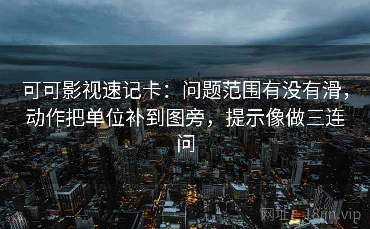 可可影视速记卡：问题范围有没有滑，动作把单位补到图旁，提示像做三连问