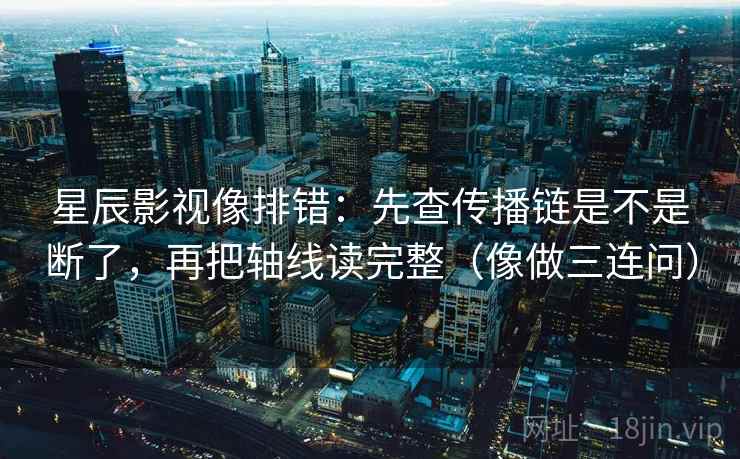 星辰影视像排错：先查传播链是不是断了，再把轴线读完整（像做三连问）