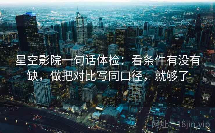 星空影院一句话体检：看条件有没有缺，做把对比写同口径，就够了