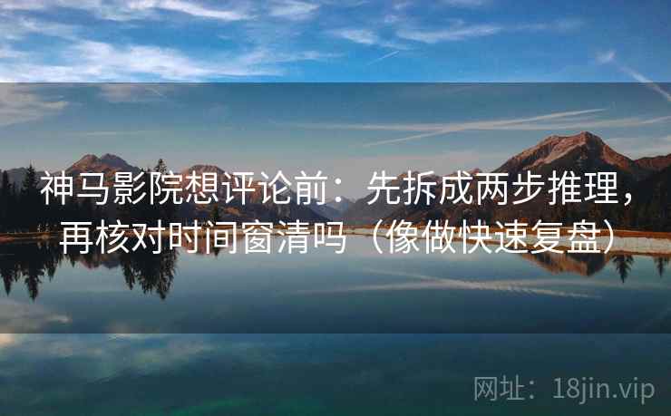 神马影院想评论前：先拆成两步推理，再核对时间窗清吗（像做快速复盘）