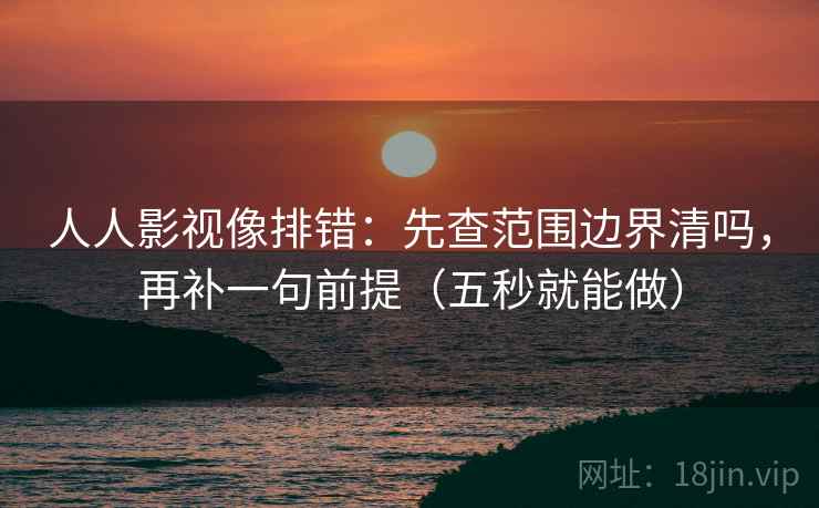 人人影视像排错：先查范围边界清吗，再补一句前提（五秒就能做）