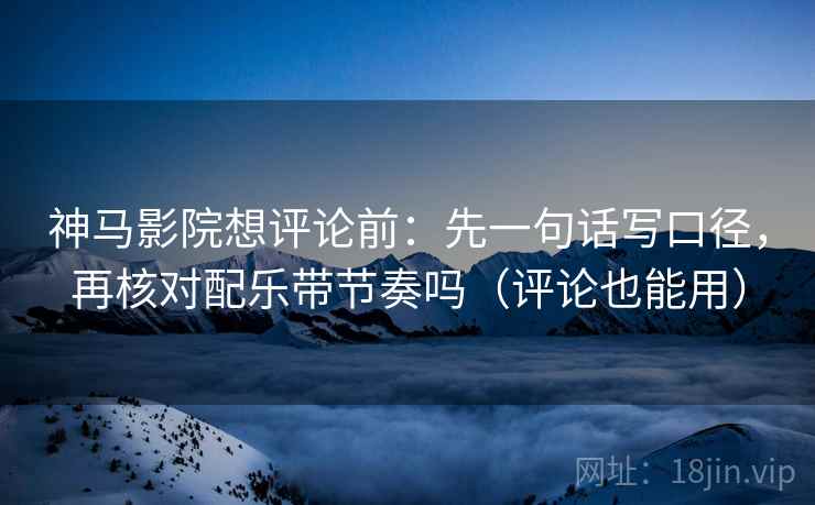 神马影院想评论前:先一句话写口径,再核对配乐带节奏吗(评论也能用) 神马影院想评论前:先一句话写口径,再核对配乐带节奏吗(评论也能用)