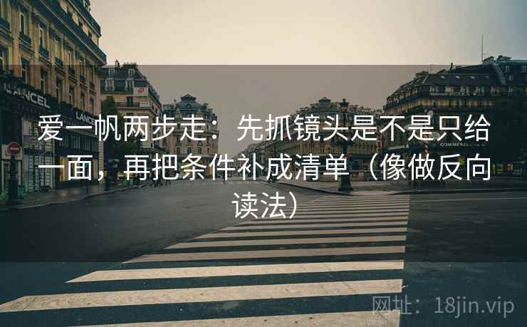 爱一帆两步走：先抓镜头是不是只给一面，再把条件补成清单（像做反向读法）