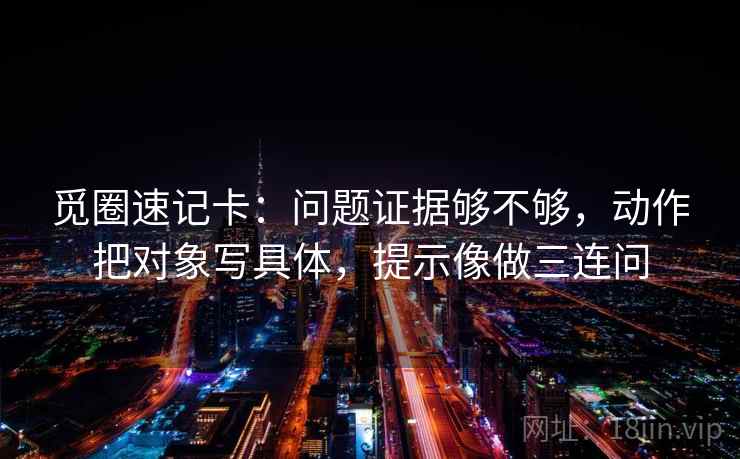 觅圈速记卡：问题证据够不够，动作把对象写具体，提示像做三连问