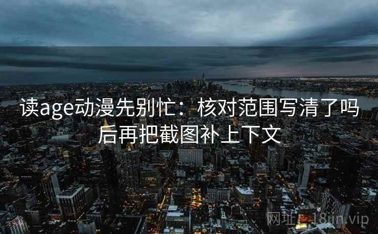 读age动漫先别忙:核对范围写清了吗后再把截图补上下文 读age动漫先别忙:核对范围写清了吗后再把截图补上下文