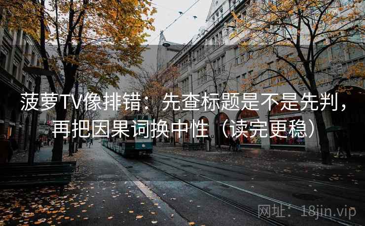 菠萝TV像排错：先查标题是不是先判，再把因果词换中性（读完更稳）