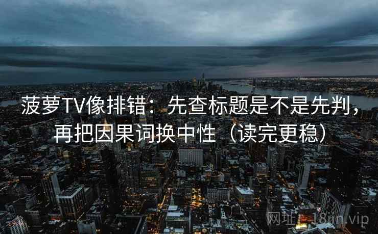 菠萝TV像排错：先查标题是不是先判，再把因果词换中性（读完更稳）