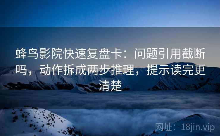 蜂鸟影院快速复盘卡：问题引用截断吗，动作拆成两步推理，提示读完更清楚