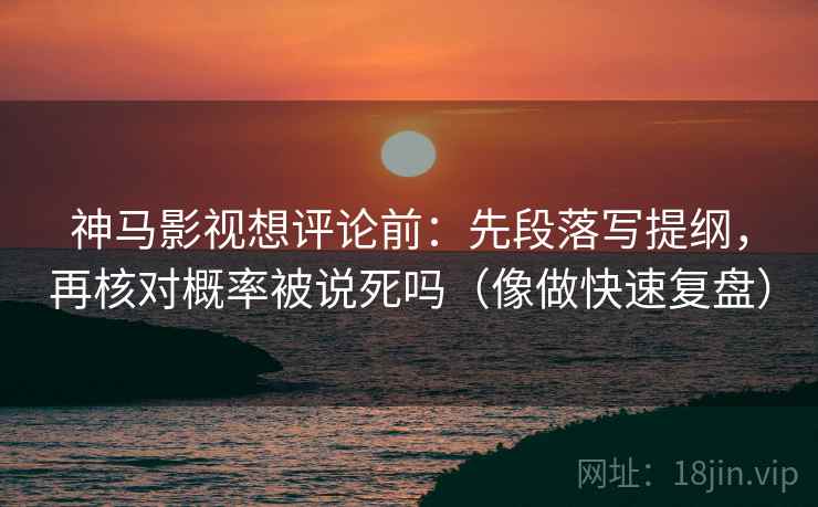 神马影视想评论前：先段落写提纲，再核对概率被说死吗（像做快速复盘）