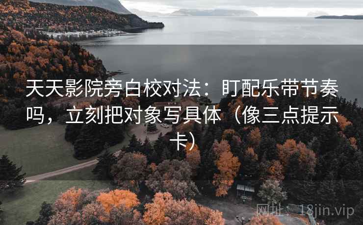 天天影院旁白校对法:盯配乐带节奏吗,立刻把对象写具体(像三点提示卡) 天天影院旁白校对法:盯配乐带节奏吗,立刻把对象写具体(像三点提示卡)