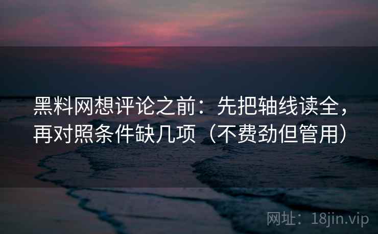 黑料网想评论之前：先把轴线读全，再对照条件缺几项（不费劲但管用）