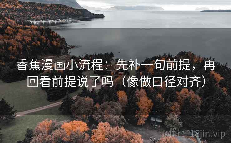 香蕉漫画小流程：先补一句前提，再回看前提说了吗（像做口径对齐）