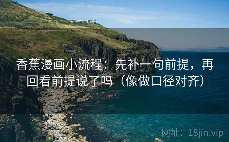 香蕉漫画小流程：先补一句前提，再回看前提说了吗（像做口径对齐）