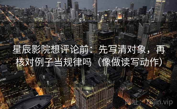 星辰影院想评论前：先写清对象，再核对例子当规律吗（像做读写动作）