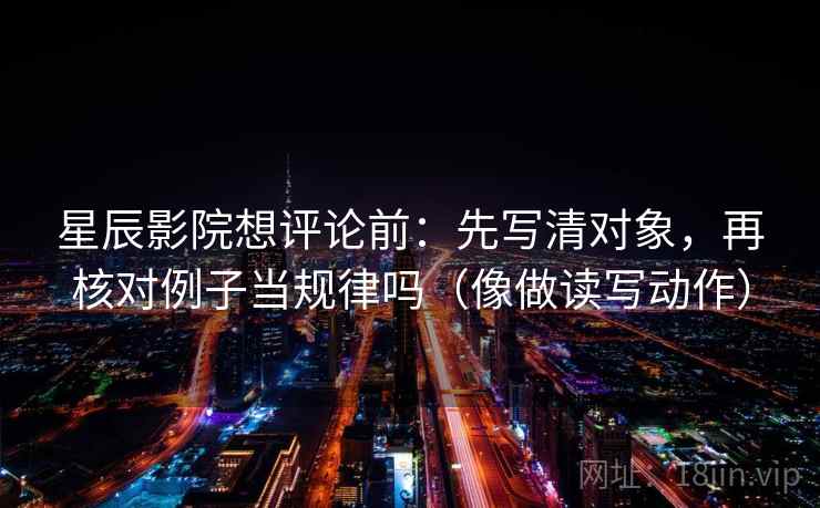 星辰影院想评论前：先写清对象，再核对例子当规律吗（像做读写动作）