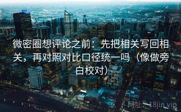 微密圈想评论之前:先把相关写回相关,再对照对比口径统一吗(像做旁白校对) 微密圈想评论之前:先把相关写回相关,再对照对比口径统一吗(像做旁白校对)