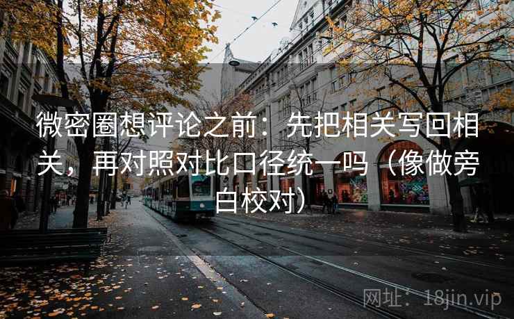 微密圈想评论之前:先把相关写回相关,再对照对比口径统一吗(像做旁白校对) 微密圈想评论之前:先把相关写回相关,再对照对比口径统一吗(像做旁白校对)
